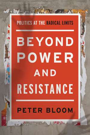 Beyond Power and Resistance: Politics at the Radical Limits de Peter Bloom
