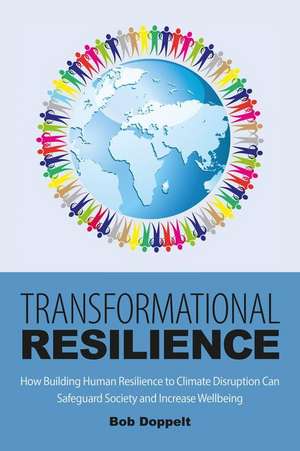 Transformational Resilience: How Building Human Resilience to Climate Disruption Can Safeguard Society and Increase Wellbeing de Bob Doppelt