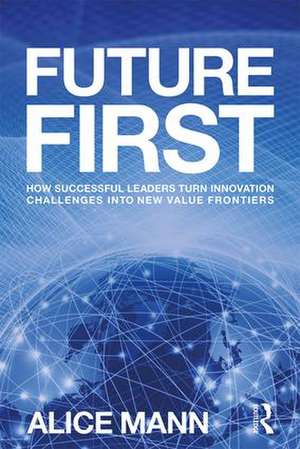 Future First: How Successful Leaders Turn Innovation Challenges into New Value Frontiers de Alice Mann