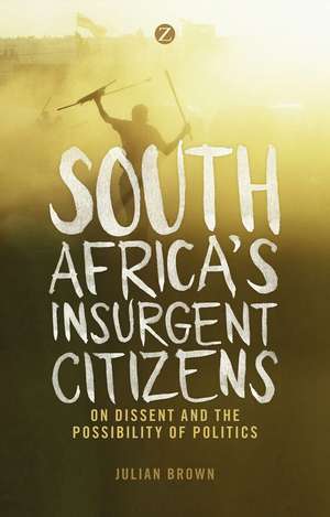 South Africa's Insurgent Citizens: On Dissent and the Possibility of Politics de Doctor Julian Brown