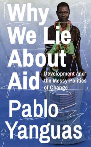 Why We Lie About Aid: Development and the Messy Politics of Change de Pablo Yanguas