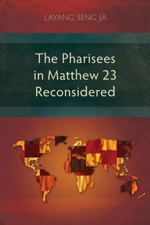 The Pharisees in Matthew 23 Reconsidered de Seng Ja Layang