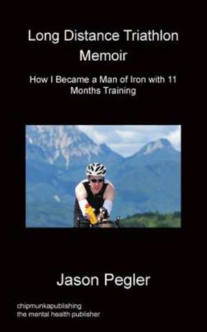 Long Distance Triathlon Memoir - How I Became a Man of Iron with 11 Months Training de Jason Pegler