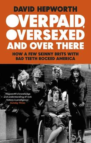 Overpaid, Oversexed and Over There: How a Few Skinny Brits with Bad Teeth Rocked America de David Hepworth