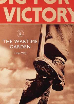 The Wartime Garden: Digging for Victory de Twigs Way