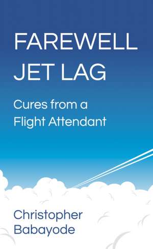 Farewell Jet Lag - Cures from a Flight Attendant: Newton's Third Law Meets Mindfulness de Christopher Babayode