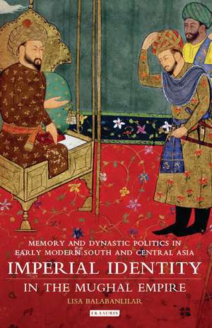 Imperial Identity in the Mughal Empire: Memory and Dynastic Politics in Early Modern South and Central Asia de Lisa Balabanlilar