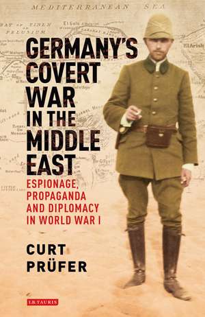 Germany's Covert War in the Middle East: Espionage, Propaganda and Diplomacy in World War I de Curt Prüfer