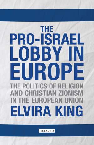 The Pro-Israel Lobby in Europe: The Politics of Religion and Christian Zionism in the European Union de Elvira King