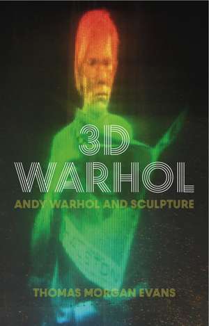 3D Warhol: Andy Warhol and Sculpture de Thomas Morgan Evans