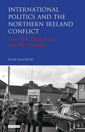 International Politics and the Northern Ireland Conflict: The USA, Diplomacy and the Troubles de Alan MacLeod