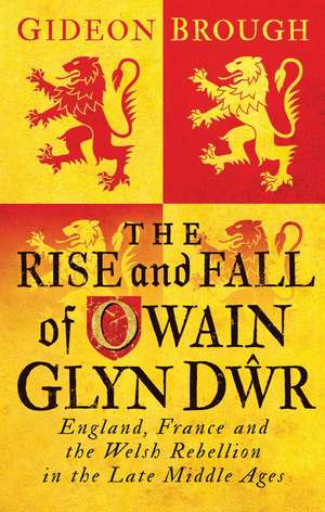 The Rise and Fall of Owain Glyn Dwr: England, France and the Welsh Rebellion in the Late Middle Ages de Gideon Brough