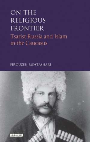 On the Religious Frontier: Tsarist Russia and Islam in the Caucasus de Firouzeh Mostashari