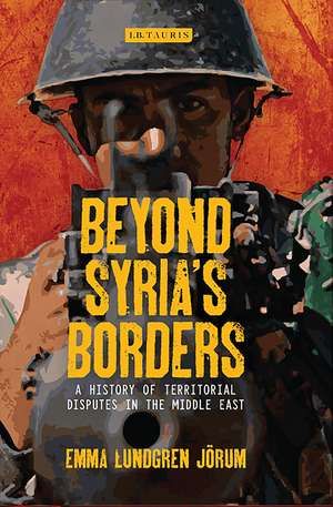 Beyond Syria’s Borders: A History of Territorial Disputes in the Middle East de Emma Lundgren Jörum