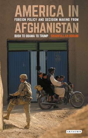 America in Afghanistan: Foreign Policy and Decision Making From Bush to Obama to Trump de Sharifullah Dorani