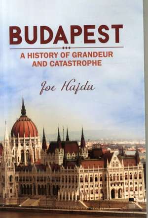 Budapest: A History of Grandeur and Catastrophe de Joe Hajdu