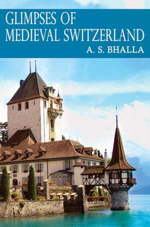 Glimpses of Medieval Switzerland de A. S. Bhalla