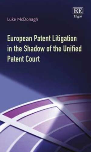 European Patent Litigation in the Shadow of the Unified Patent Court de Luke Mcdonagh