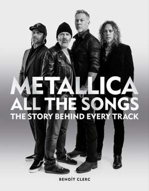 Metallica All the Songs: The Story Behind Every Track de Benoît Clerc