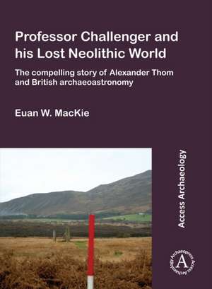 Professor Challenger and his Lost Neolithic World: The Compelling Story of Alexander Thom and British Archaeoastronomy de Euan W. Mackie