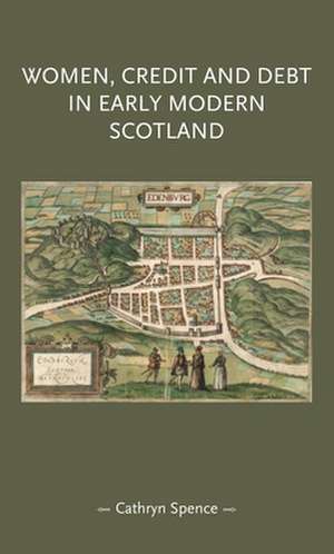 Women, Credit, and Debt in Early Modern Scotland de Cathryn Spence