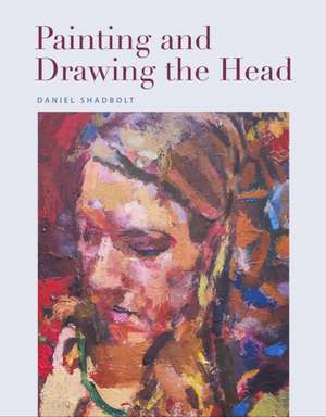 Painting and Drawing the Head de Daniel Shadbolt