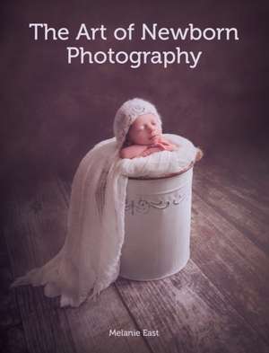 The Art of Newborn Photography de Melanie East