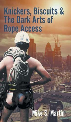 Knickers, Biscuits & The Dark Arts of Rope Access de Mike S. Martin