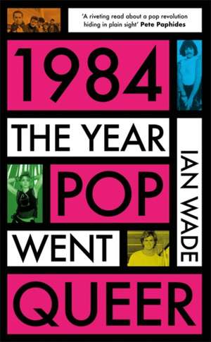 1984: The Year Pop Went Queer de Ian Wade