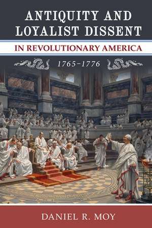 Antiquity and Loyalist Dissent in Revolutionary America, 1765-1776 de Daniel R. Moy