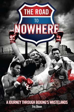 The Road to Nowhere: A Journey Through Boxing's Wastelands de Tris Dixon