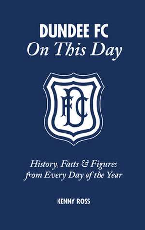 Dundee FC on This Day: History, Facts & Figures from Every Day of the Year de Kenny Ross