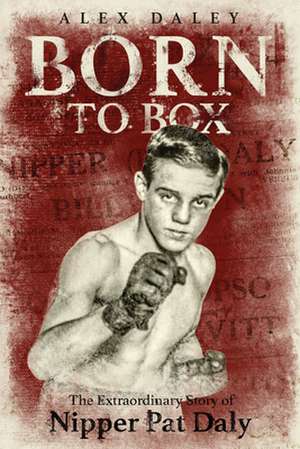 Born to Box: The Extraordinary Story of Nipper Pat Daly de Alex Daley