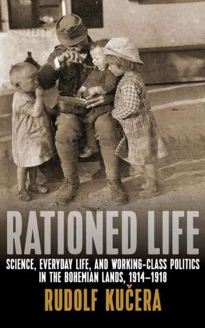 Rationed Life: Science, Everyday Life, and Working-Class Politics in the Bohemian Lands, 1914-1918 de Rudolf Kuecera