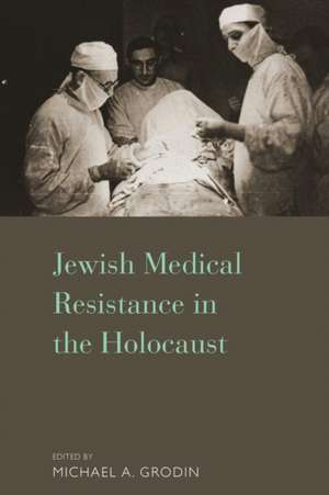 Jewish Medical Resistance in the Holocaust de Michael A. Grodin M. D.