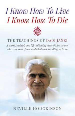 I Know How To Live, I Know How To Die – The Teachings of Dadi Janki: A warm, radical, and life–affirming view of who we are, where we come f de Neville Hodgkinson