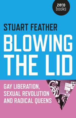 Blowing the Lid – Gay Liberation, Sexual Revolution and Radical Queens de Stuart Feather