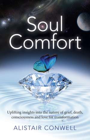 Soul Comfort – Uplifting insights into the nature of grief, death, consciousness and love for transformation de Alistair Conwell