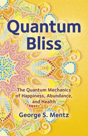 Quantum Bliss – The Quantum Mechanics of Happiness, Abundance, and Health de George S. Mentz