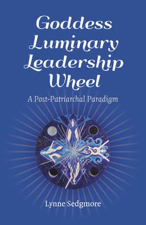 Goddess Luminary Leadership Wheel – A Post–Patriarchal Paradigm de Lynne Sedgmore