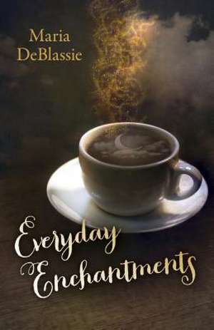 Everyday Enchantments – Musings on Ordinary Magic & Daily Conjurings de Maria Deblassie