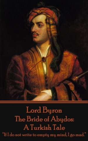 Lord Byron - The Bride of Abydos: A Turkish Tale: "If I do not write to empty my mind, I go mad." de George Gordon Byron