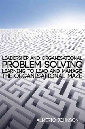 Leadership and Organisational Problem Solving: Learning to Lead and Manage the Organisational Maze de Almeric Johnson