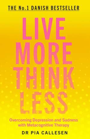 Live More Think Less: Overcoming Depression and Sadness with Metacognitive Therapy de Pia Callesen