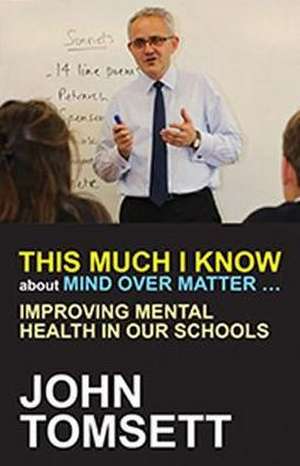 This Much I Know about Mind Over Matter...Improving Mental Health in Our Schools de John Tomsett