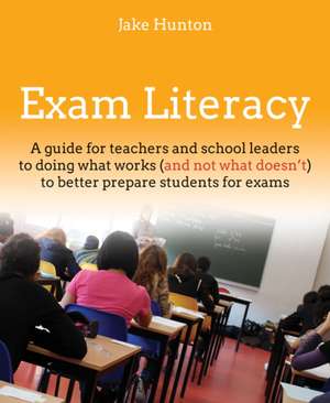 Exam Literacy: A guide to doing what works (and not what doesn't) to better prepare students for exams de Jake Hunton