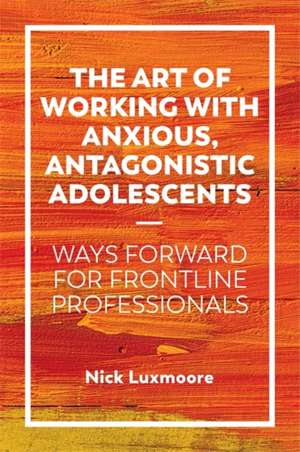 The Art of Working with Anxious, Antagonistic Adolescents de Nick Luxmoore