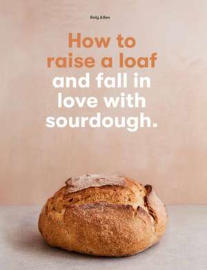 How to raise a loaf and fall in love with sourdough de Roly Allen