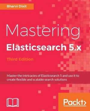 Mastering Elasticsearch 5.x - Third Edition de Bharvi Dixit