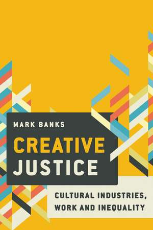Creative Justice: Cultural Industries, Work and Inequality de Mark Banks